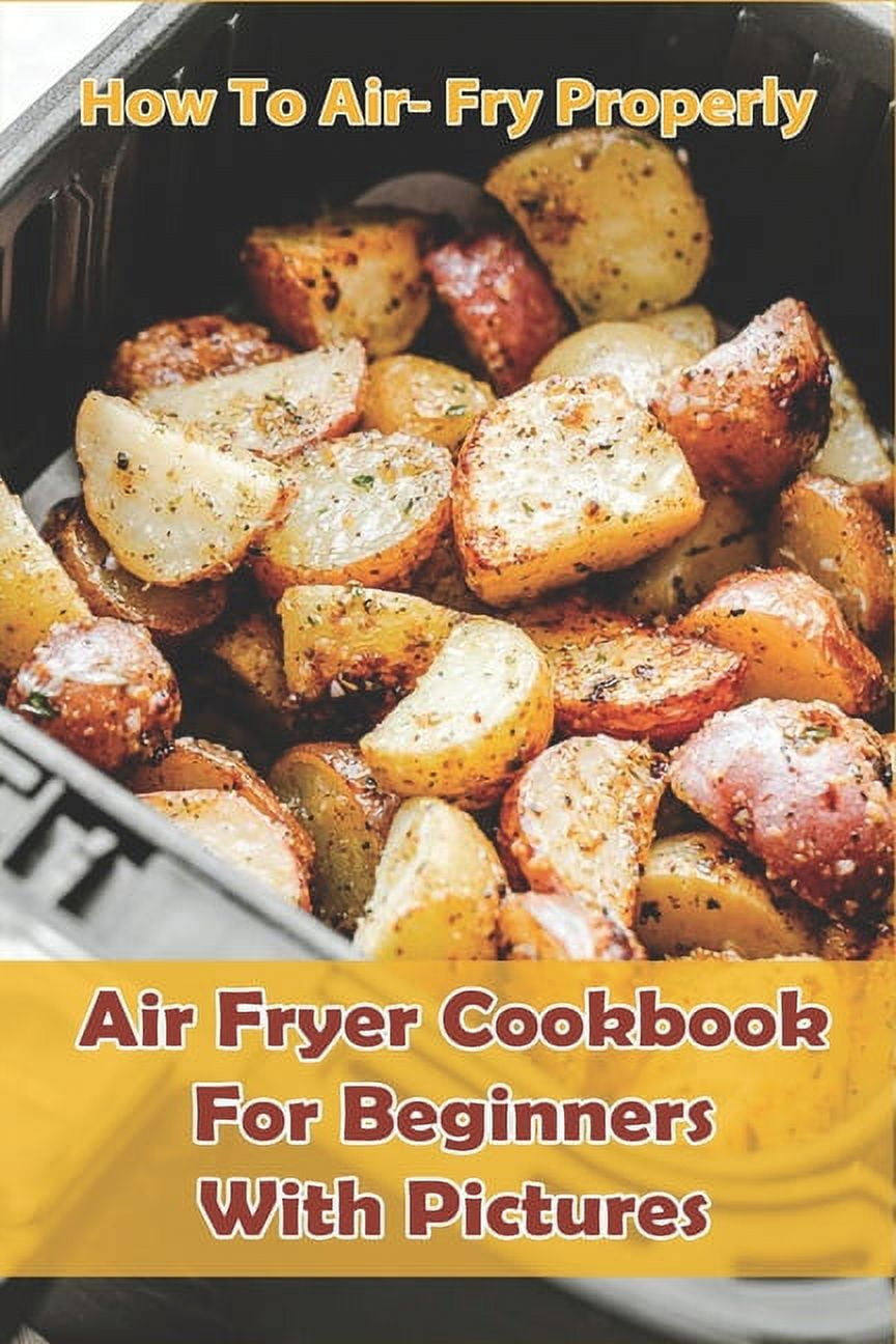 How to Air- Fry Properly: Air Fryer Cookbook for Beginners with Pictures: Cooks Essential Air Fryer Cookbook, (Paperback)