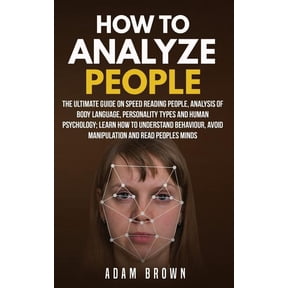 How to Analyze People: The Ultimate Guide On Speed Reading People, Analysis Of Body Language, Personality Types And Human Psychology; Learn How To Understand Behaviour And Read Peoples Minds (Paperbac