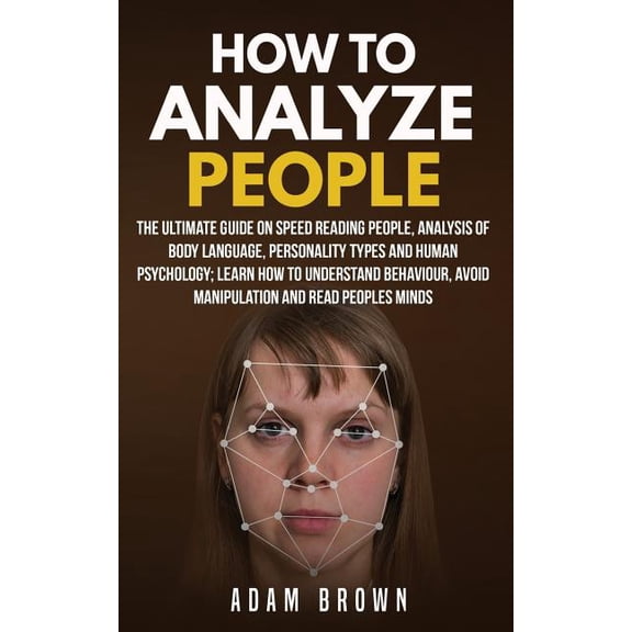 How to Analyze People: The Ultimate Guide On Speed Reading People, Analysis Of Body Language, Personality Types And Human Psychology; Learn How To Understand Behaviour And Read Peoples Minds (Paperbac