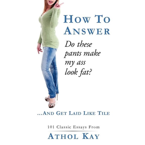 How to Answer Do These Pants Make My Ass Look Fat? : And Get Laid Like Tile!