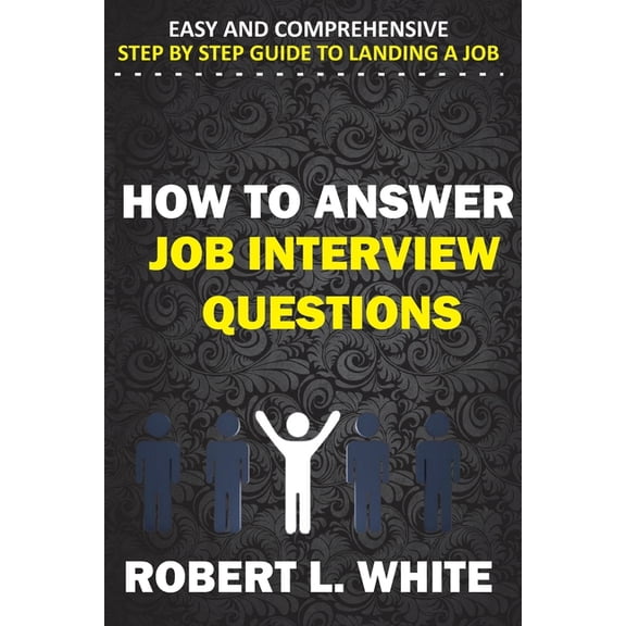 How to Answer Interview Questions: Easy and Comprehensive Step by Step Guide to Landing a Job (Paperback)