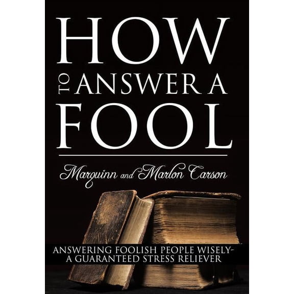 How to Answer a Fool : Answering Foolish People Wisely- a Guaranteed Stress Reliever