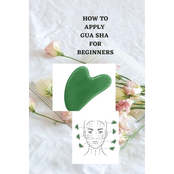 How to Apply Gua Sha for Beginners: Ultimate beginners guide on how to apply gua sha, uses, benefits, symptoms and how t, (Paperback)