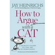 JAY HEINRICHS; NATALIE PALMER-SUTTON How to Argue with a Cat: A Human&apos;s Guide to the Art of Persuasion, (Paperback)