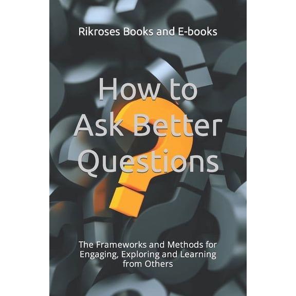 How to Ask Better Questions: The Frameworks and Methods for Engaging, Exploring and Learning from Others (Paperback)