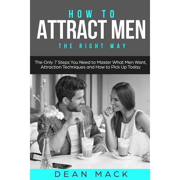 How to Attract Men: The Right Way - The Only 7 Steps You Need to Master What Men Want, Attraction (Paperback) by Dean Mack