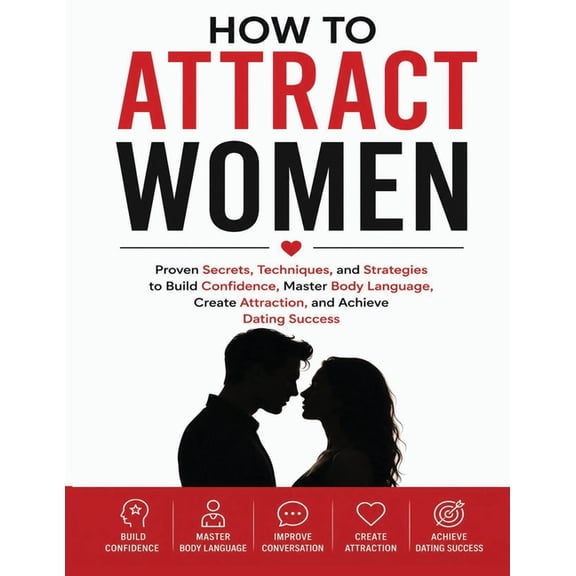 How to Attract Women: Proven Secrets, Techniques, and Strategies to Build Confidence, Master Body Language, Create Attra, (Paperback)