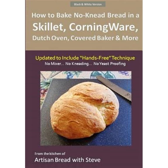 How to Bake No-Knead Bread in a Skillet, CorningWare, Dutch Oven, Covered Baker & More (Updated to Include "Hands-Free" Technique) (B&W Version): From the kitchen of Artisan Bread with Steve (Paperbac