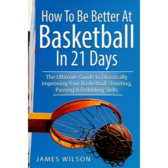 How to Be Better At Basketball in 21 days: The Ultimate Guide to Drastically Improving Your Basketball Shooting, Passing and Dribbling Skills (Basketball in Color)