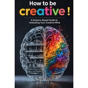 How to Be Creative?! A Science-Based Guide to Unlocking Your Creative Mind, Paperback