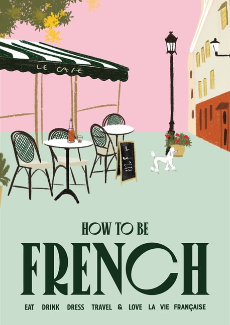 How to Be French: Eat Drink Dress Travel Love, (Hardcover)