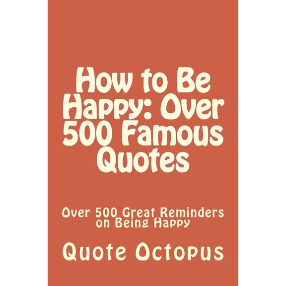 How to Be Happy : Over 500 Famous Quotes: Over 500 Great Reminders on Being Happy