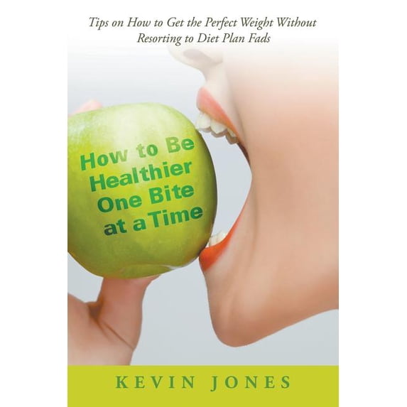 How to Be Healthier One Bite at a Time: Tips on How to Get the Perfect Weight without Resorting to Diet Plan Fads (Paperback)