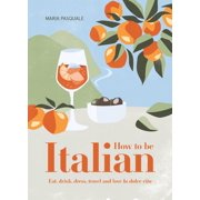 How to Be Italian Eat, Drink, Dress, Travel and Love La Dolce Vita, Hardcover