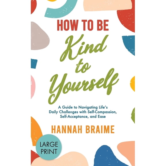 How to Be Kind to Yourself [LARGE PRINT EDITION]: A Guide to Navigating Life's Daily Challenges with Self-Compassion, Se, (Hardcover)