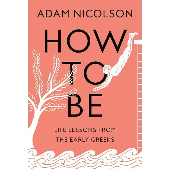 How to Be: Life Lessons from the Early Greeks, (Hardcover)