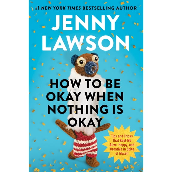 How to Be Okay When Nothing Is Okay: Tips and Tricks That Kept Me Alive, Happy, and Creative in Spite of Myself (Hardcover)