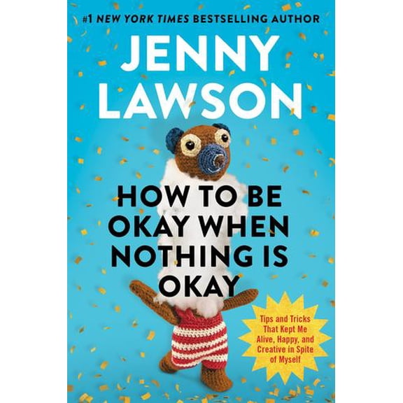 How to Be Okay When Nothing Is Okay: Tips and Tricks That Kept Me Alive, Happy, and Creative in Spite of Myself
