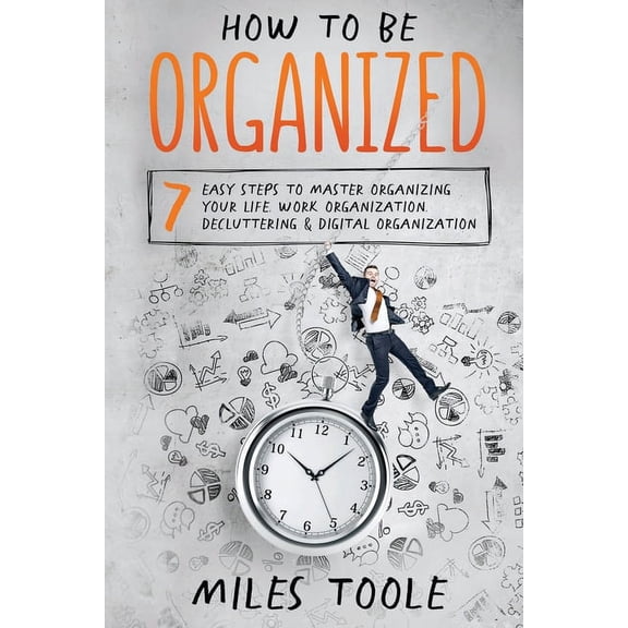 How to Be Organized: 7 Easy Steps to Master Organizing Your Life, Work Organization, Decluttering & Digital Organization, (Paperback)