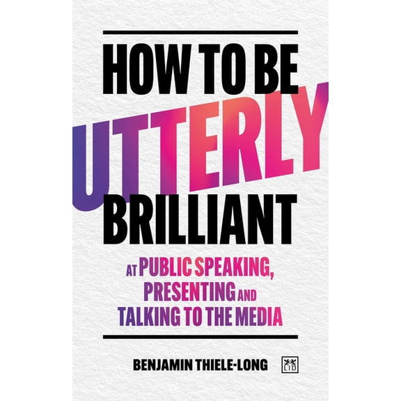 How to Be Utterly Brilliant at Public Speaking, Presenting and Talking to the Media, (Paperback)