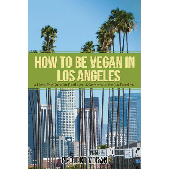 How to Be Vegan in Los Angeles: A Hassle Free Guide for Foodies and Adventurers on the L.a Experience (Paperback)