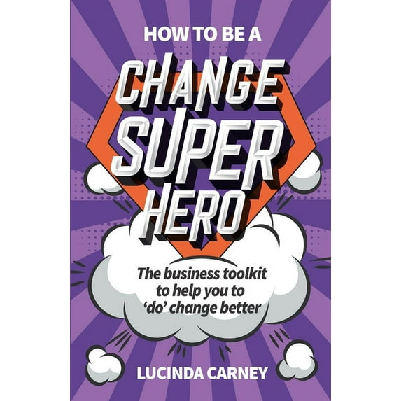 How to Be a Change Superhero: The Business Toolkit to Help You to 'Do' Change Better, (Paperback)