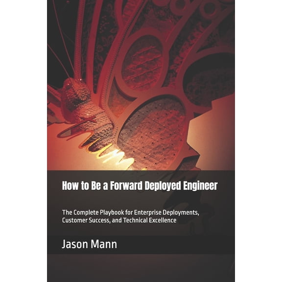 How to Be a Forward Deployed Engineer: The Complete Playbook for Enterprise Deployments, Customer Success, and Technical, (Paperback)