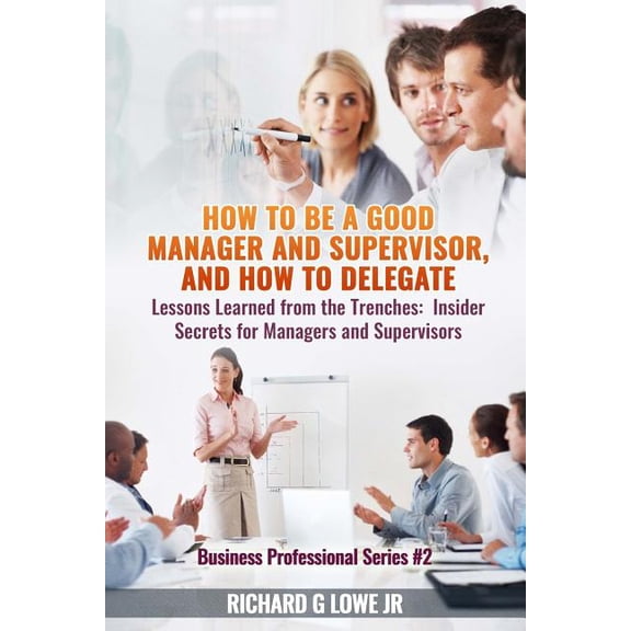 How to Be a Good Manager and Supervisor, and How to Delegate: Lessons Learned from the Trenches: Insider Secrets for Managers and Supervisors