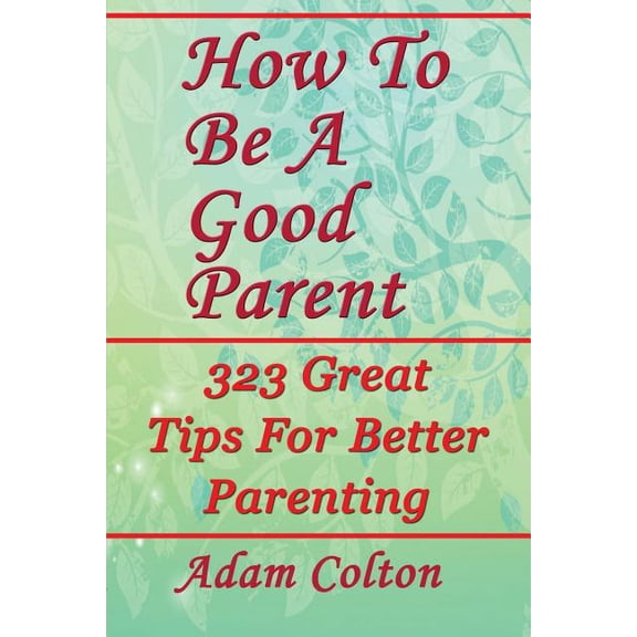 How to Be a Good Parent : 323 Great Tips for Better Parenting