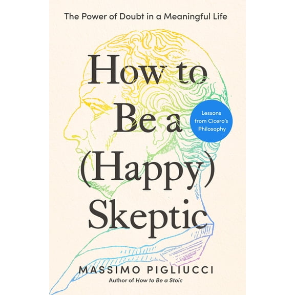 How to Be a (Happy) Skeptic: The Power of Doubt in a Meaningful Life--Lessons from Cicero's Philosophy, (Hardcover)