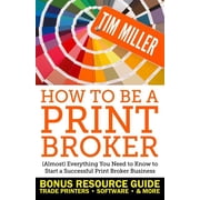How to Be a Print Broker Almost Everything You Need to Know to Start a Successful Print Broker Business, Paperback