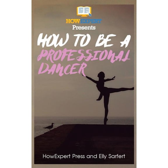 How To Be a Professional Dancer Paperback 153918255X 9781539182559 HowExpert Press, Elly Sarfert