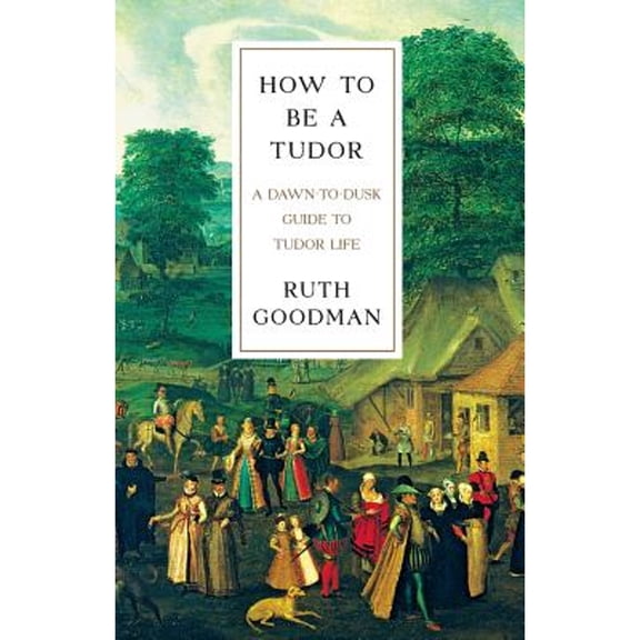 Pre-Owned How to Be a Tudor : A Dawn-to-Dusk Guide to Tudor Life, Hardcover by Goodman, Ruth, ISBN 1631491393, ISBN-13 9781631491399