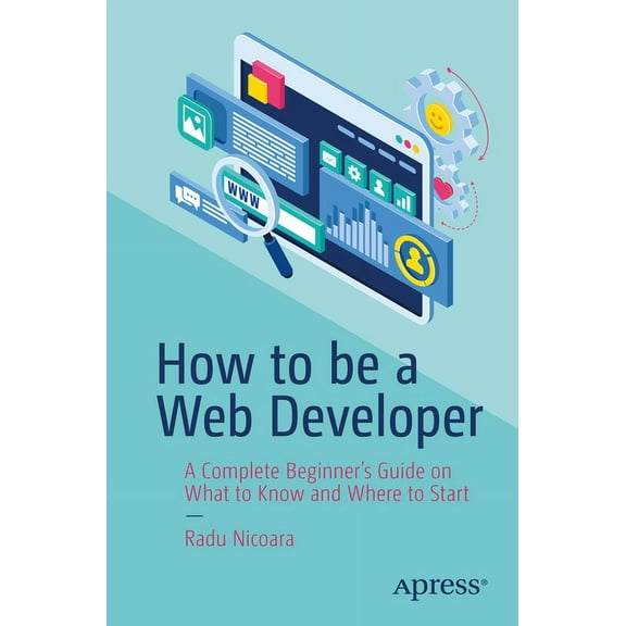How to Be a Web Developer: A Complete Beginner's Guide on What to Know and Where to Start, (Paperback)