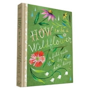 How to Be a Wildflower: A Field Guide (Nature Journals, Wildflower Books, Motivational Books, Creativity Books) (Hardcover)