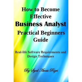 How to Become Effective Business Analyst Practical Beginners Guide: Real-life Software Requirements and Design Technique, (Paperback)