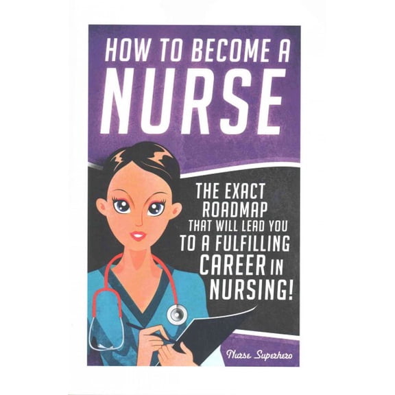 Registered Nurse Rn, Licensed Practical Nurse Lpn, Certified Nursing Assistant Cna, Job Hunting, Car: How to Become a Nurse: The Exact Roadmap That Will Lead You to a Fulfilling Career in Nursing! (Pa