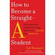 CAL NEWPORT How to Become a Straight-A Student: The Unconventional Strategies Real College Students Use to Score High While Studying Less