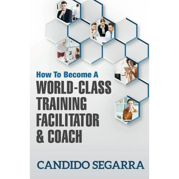 How to Become a World-Class Training Facilitator & Coach: Practical Tips and Ideas on How to Lead a Learning and Development Process (Paperback)