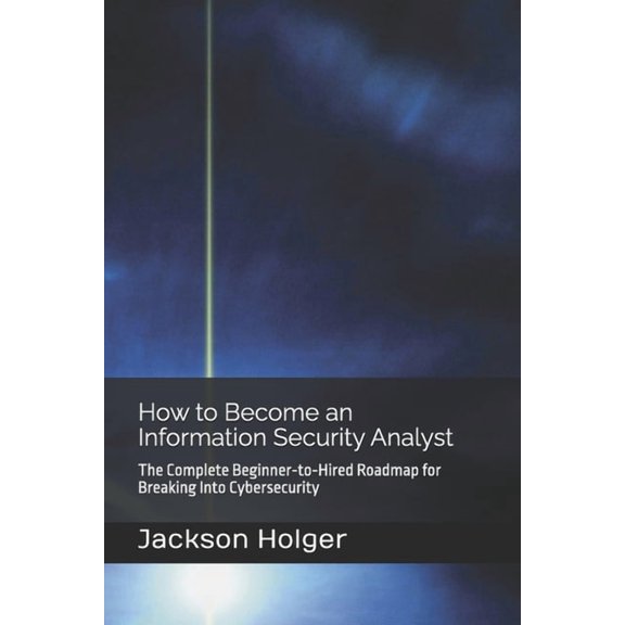 How to Become an Information Security Analyst: The Complete Beginner-to-Hired Roadmap for Breaking Into Cybersecurity, (Paperback)