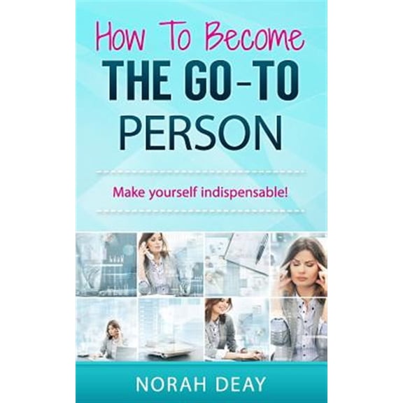 How to Become the Go-to Person : Make Yourself Indispensable!