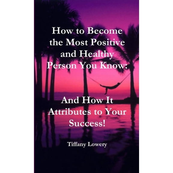 How to Become the Most Positive and Healthy Person You Know: And How It Attributes to Your Success!, (Paperback)