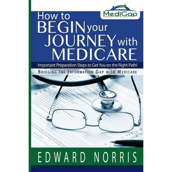 How to Begin Your Journey with Medicare: Important Preparation Steps to Get You on the Right Path-Bridging the Information Gap (Paperback)