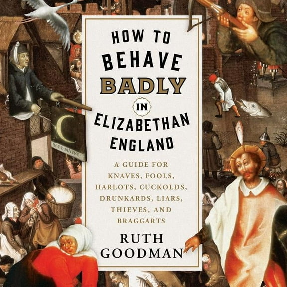 How to Behave Badly in Elizabethan England: A Guide for Knaves, Fools, Harlots, Cuckolds, Drunkards, Liars, Thieves, and Braggarts (Audiobook)