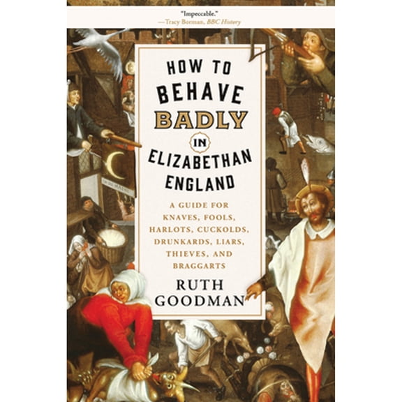 Pre-Owned How to Behave Badly in Elizabethan England: A Guide for Knaves, Fools, Harlots, Cuckolds, (Paperback 9781631496240) by Ruth Goodman