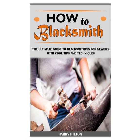 How to Blacksmith : The Ultimate Guide to Blacksmithing for Newbies with Cool Tips and Techniques (Paperback)