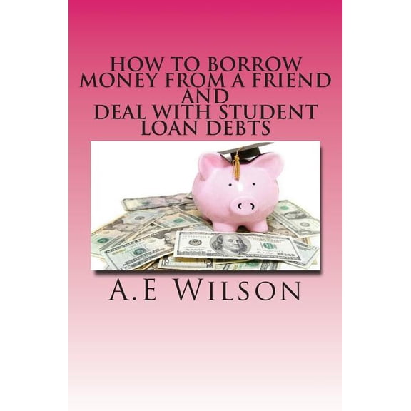 How to Borrow Money from a Friend And Deal with Student Loan Debts: Exploring Options and Repayment Plans, (Paperback)