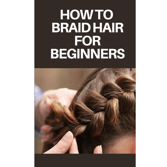 How to Braid Hair for Beginners: Step by Step Guide on How to Braid Hair for Beginners (Paperback)