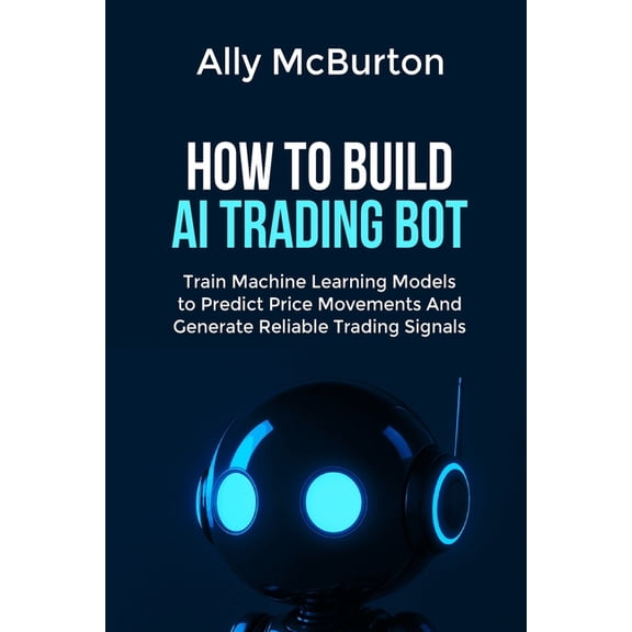 How to Build AI Trading Bot: Train Machine Learning Models to Predict Price Movements And Generate Reliable Trading Sign, (Paperback)