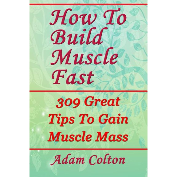 How to Build Bigger Muscles Fast : 309 Great Tips to Gain Muscle Mass
